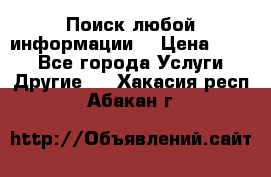 Поиск любой информации  › Цена ­ 100 - Все города Услуги » Другие   . Хакасия респ.,Абакан г.